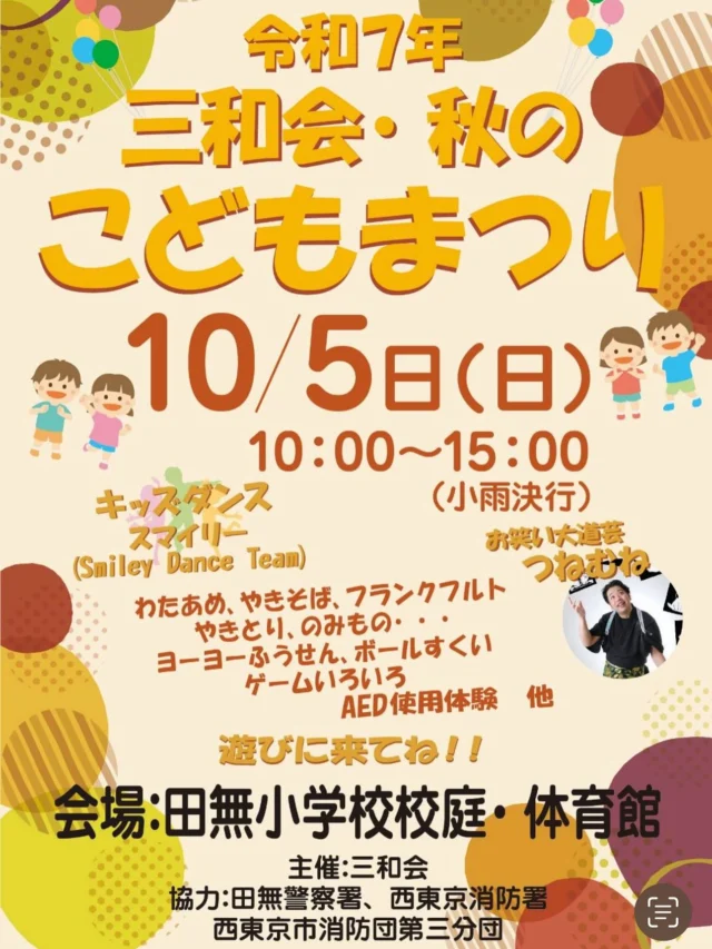.
.
🌾✨三和会 こどもまつり✨🌾

今年も開催します！
地域の方々の手作り感いっぱいのおまつりです。

長年JA駐車場で開催していた三和会おまつりが
去年から田無小に場所替えをしました。
私自身も私の子供も幼少の頃から毎年楽しんで来ました。
週末はぜひご家族皆さんでいらしてくださいね。

📍場所：田無小学校 校庭・体育館
🗓日時：10月5日（日）10:00～15:00まで
売り切れたらおしまいなのでお早めに来てくださいませ✨

👮‍♂️パトカー（10:00から12:00）と
消防車がやってくる！防火服お子様着用出来ますよ。
🚒AED体験や煙体験もできます。

🎭大道芸つねむねさんのショーは必見！
（紙切り・バルーンアート・ジャグリング）

🪅ヨーヨー釣りやくじ引き、スーパーボールすくい、輪投げ、ストラックアウト（各100円）など楽しいブースも盛りだくさん。
おもちゃ販売（価格はおもちゃに寄って異なります）

🍡屋台グルメ
綿あめ200円・焼きそば350円・焼き鳥3本300円・フランクフルト200円・ソフトドリンク（100円〜200円）

さらにアルファ米は無料で配布します✨お持ち帰りは出来ません。

💃体育館では「smiley」さんのキッズダンスも！
43人のキッズたちが元気に踊ってくれます。
11:00〜12:00まで
※スリッパをご持参ください。

🌸地域の温かさに包まれる、笑顔あふれる一日。
ぜひご家族みなさんで遊びにきてくださいね！
※写真は去年のこどもまつりです。

#smileydanceteam  さん
#つねむね　さん
#三和会 
#自治会
#こどもまつり 
#田無小学校 
#田無小おやじの会
#地域イベント
#西東京市 
#秋のおまつり 
#家族でおでかけ
#田無警察署
#西東京市消防団 
#西東京消防署
#西東京市長 

#田無小にテントを2セット寄贈させていただきます
