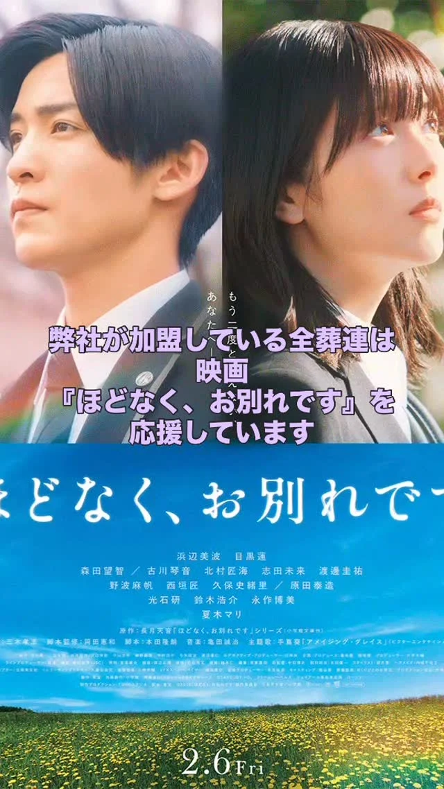 .
.

弊社が加盟している
全日本葬祭業協同組合連合会（全葬連）は
映画『ほどなく、お別れです』と
タイアップしています😊
 
「小学館文庫小説賞」の大賞受賞作で、
現在累計40万部を突破している長月天音の『ほどなく、お別れです』シリーズ（小学館文庫刊）が、実写映画化。
 
葬儀会社を舞台に、霊が見えてしまう不思議な能力を持つヒロイン（浜辺美波さん）と、そんな彼女の能力に目を付けた指南役の葬祭プランナー（目黒蓮さん）がタッグを組み、
「最高の葬儀」を目指すストーリーです。
 
『ほどなく、お別れです』2月6日（金）
全国公開
 https://hodonaku-movie.toho.co.jp/

#全葬連
#ほどなくお別れです 
#浜辺美波
#目黒蓮
#西東京市